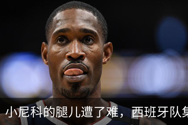 小尼科的腿儿遭了难，西班牙队集训告别！